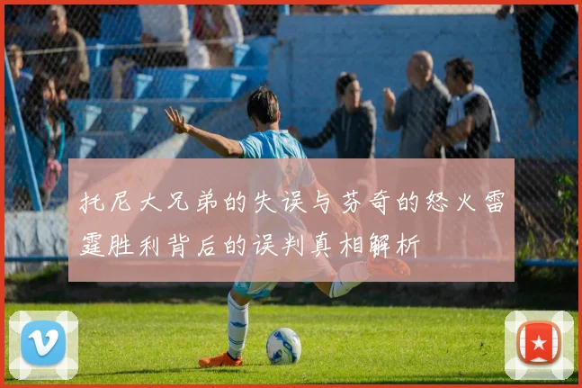 托尼大兄弟的失误与芬奇的怒火雷霆胜利背后的误判真相解析