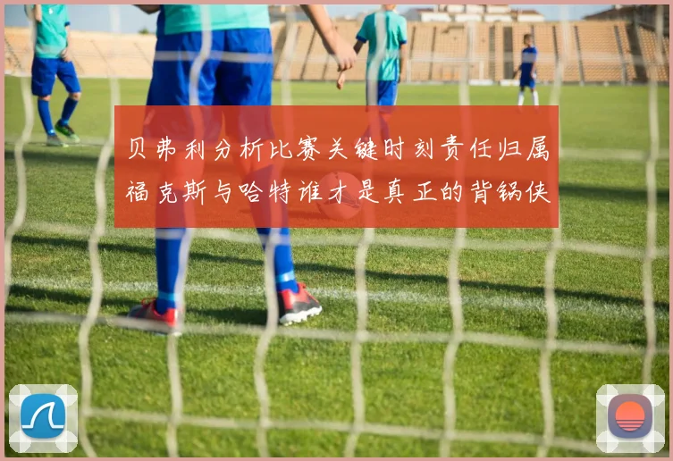 贝弗利分析比赛关键时刻责任归属福克斯与哈特谁才是真正的背锅侠