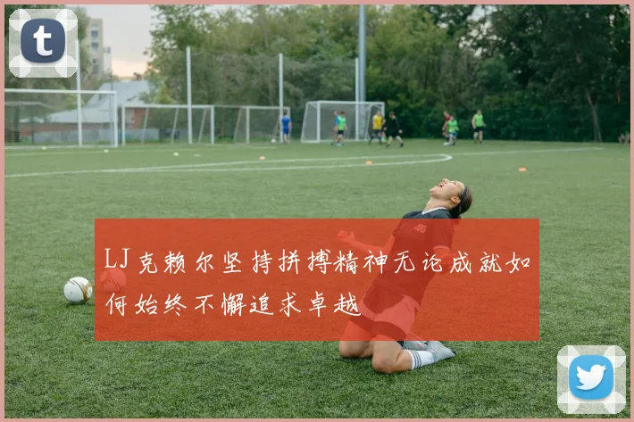 LJ克赖尔坚持拼搏精神无论成就如何始终不懈追求卓越