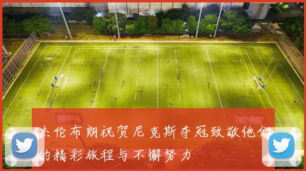 杰伦布朗祝贺尼克斯夺冠致敬他们的精彩旅程与不懈努力