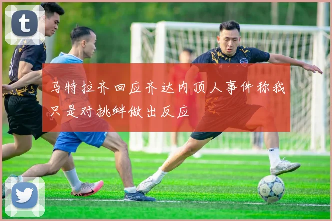 马特拉齐回应齐达内顶人事件称我只是对挑衅做出反应