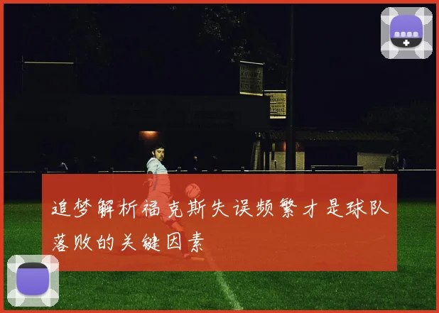追梦解析福克斯失误频繁才是球队落败的关键因素