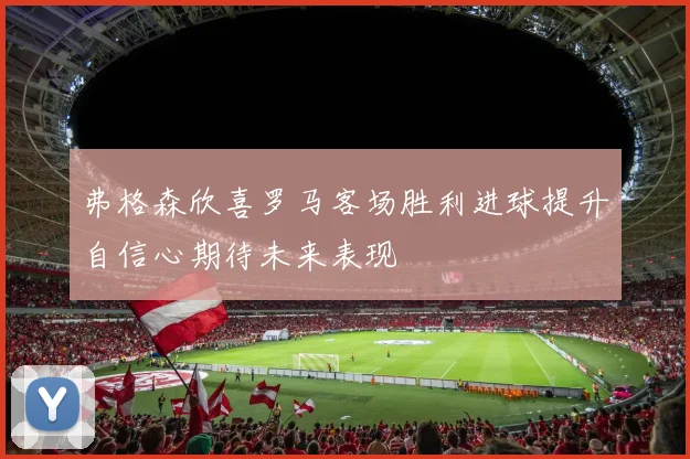 弗格森欣喜罗马客场胜利进球提升自信心期待未来表现