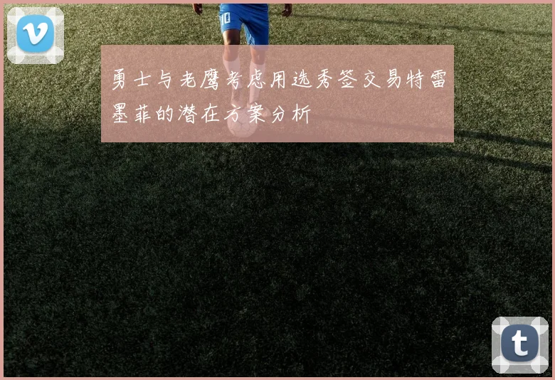 勇士与老鹰考虑用选秀签交易特雷墨菲的潜在方案分析