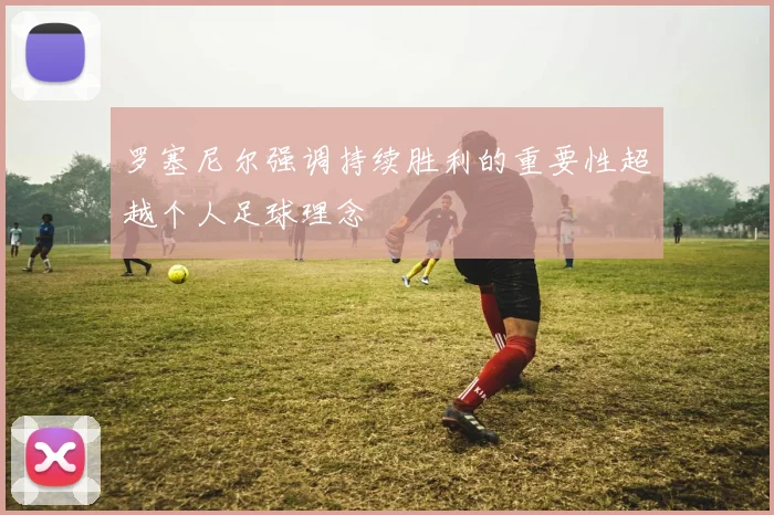 罗塞尼尔强调持续胜利的重要性超越个人足球理念