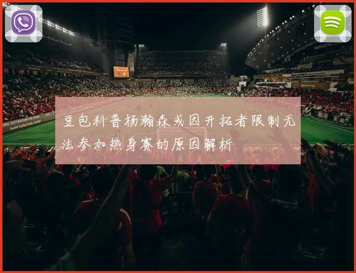 豆包科普杨瀚森或因开拓者限制无法参加热身赛的原因解析