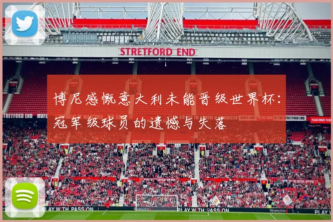 博尼感慨意大利未能晋级世界杯：冠军级球员的遗憾与失落