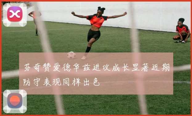 芬奇赞爱德华兹进攻成长显著近期防守表现同样出色