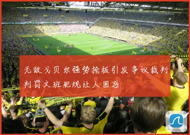 无敌戈贝尔强势抢板引发争议裁判判罚文班犯规让人困惑