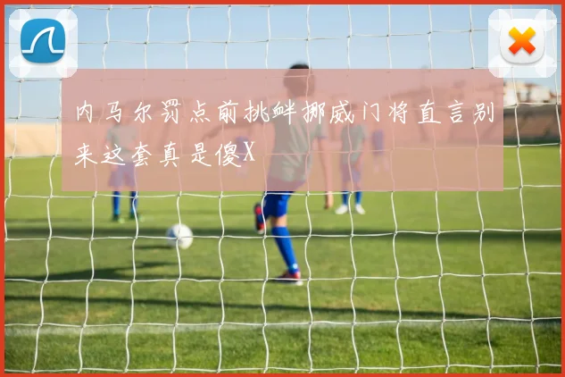 内马尔罚点前挑衅挪威门将直言别来这套真是傻X