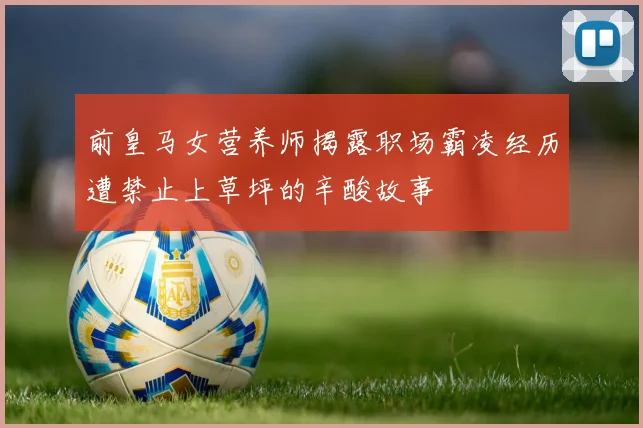 前皇马女营养师揭露职场霸凌经历遭禁止上草坪的辛酸故事