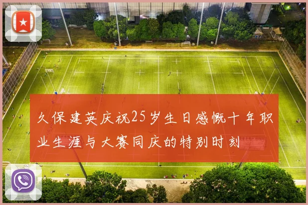 久保建英庆祝25岁生日感慨十年职业生涯与大赛同庆的特别时刻