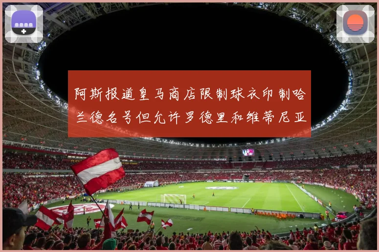 阿斯报道皇马商店限制球衣印制哈兰德名号但允许罗德里和维蒂尼亚印制