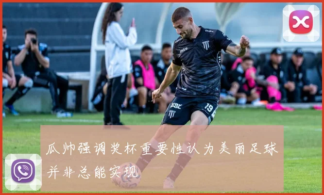 瓜帅强调奖杯重要性认为美丽足球并非总能实现