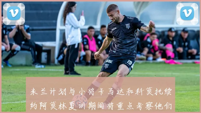 米兰计划与小将卡马达和科莫托续约阿莫林夏训期间将重点考察他们