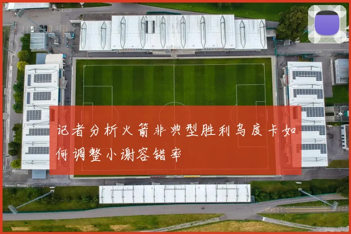记者分析火箭非典型胜利乌度卡如何调整小谢容错率