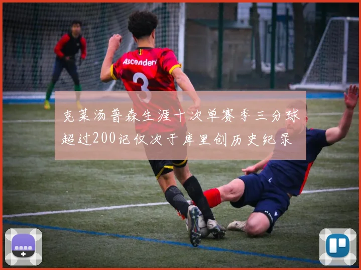 克莱汤普森生涯十次单赛季三分球超过200记仅次于库里创历史纪录