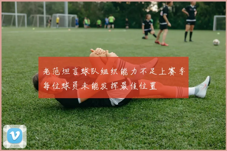 老范坦言球队组织能力不足上赛季每位球员未能发挥最佳位置