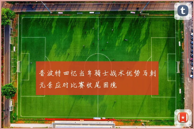 香波特回忆当年骑士战术优势马刺无奈应对比赛收尾困境