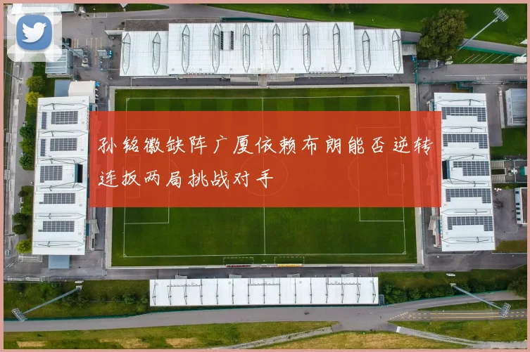 孙铭徽缺阵广厦依赖布朗能否逆转连扳两局挑战对手