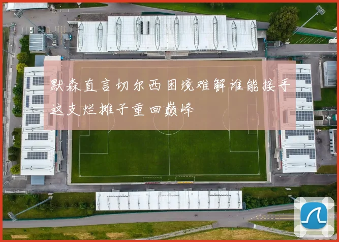 默森直言切尔西困境难解谁能接手这支烂摊子重回巅峰
