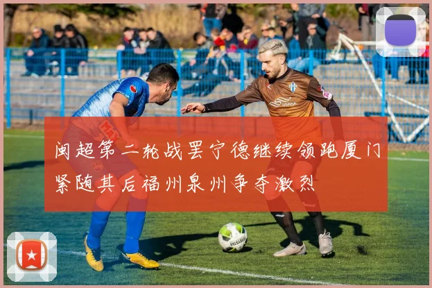 闽超第二轮战罢宁德继续领跑厦门紧随其后福州泉州争夺激烈