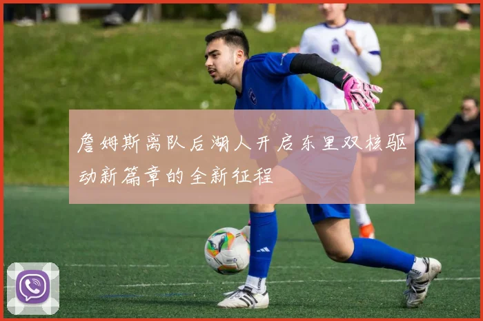 詹姆斯离队后湖人开启东里双核驱动新篇章的全新征程
